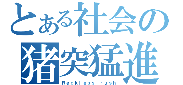 とある社会の猪突猛進（Ｒｅｃｋｌｅｓｓ ｒｕｓｈ）