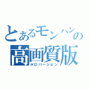 とあるモンハンの高画質版（ＨＤバージョン）