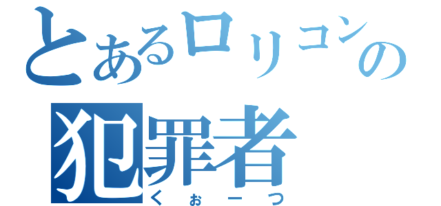 とあるロリコンの犯罪者（くぉーつ）