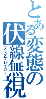 とある変態の伏線無視（フラグブレイカー）