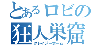 とあるロビの狂人巣窟（クレイジーホーム）