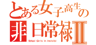 とある女子高生の非日常禄Ⅱ（Ｓｃｈｏｏｌ Ｇｉｒｌｓ ｉｎ Ｉｎｖｉｓｉｂｌ）