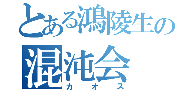 とある鴻陵生の混沌会（カオス）