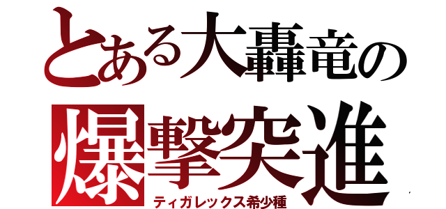 とある大轟竜の爆撃突進（ティガレックス希少種）