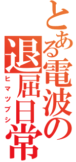 とある電波の退屈日常（ヒマツブシ）