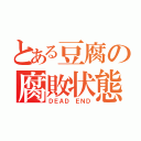 とある豆腐の腐敗状態（ＤＥＡＤ ＥＮＤ）