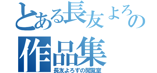 とある長友よろずの作品集（長友よろずの閲覧室）