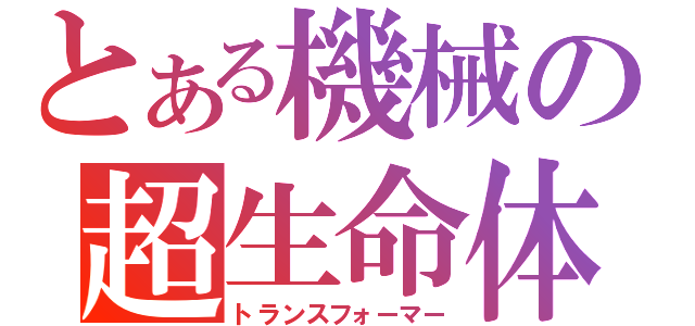 とある機械の超生命体（トランスフォーマー）