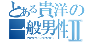 とある貴洋の一般男性Ⅱ（ブリブリブリブリュリュリュリュリユリュ）