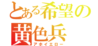 とある希望の黄色兵（アホイエロー）