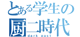 とある学生の厨二時代（ｄａｒｋ ｐａｓｔ）