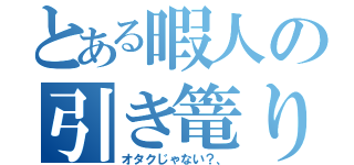 とある暇人の引き篭り（オタクじゃない？、）