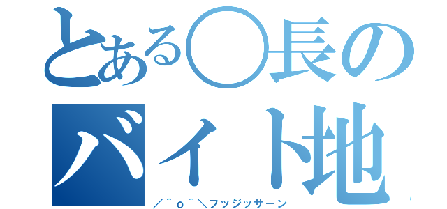 とある〇長のバイト地獄（／＾ｏ＾＼フッジッサーン）