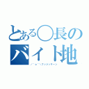 とある〇長のバイト地獄（／＾ｏ＾＼フッジッサーン）