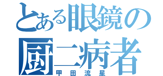 とある眼鏡の厨二病者（甲田流星）