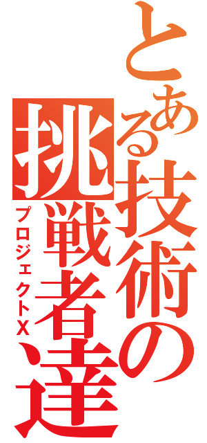 とある技術の挑戦者達（プロジェクトＸ）