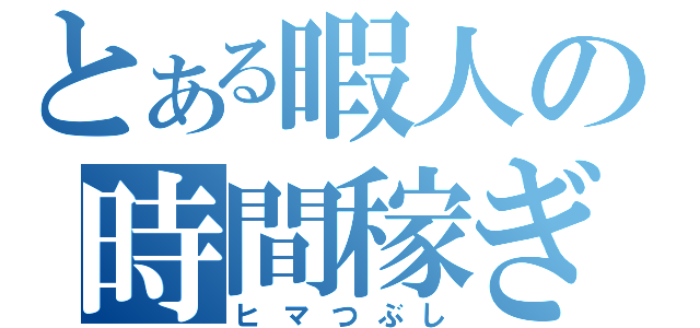 とある暇人の時間稼ぎ（ヒマつぶし）