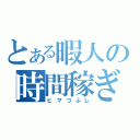 とある暇人の時間稼ぎ（ヒマつぶし）