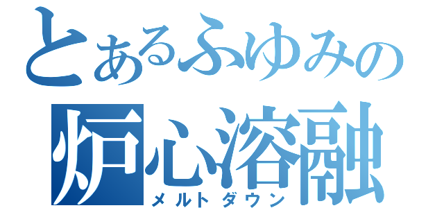 とあるふゆみの炉心溶融（メルトダウン）