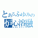 とあるふゆみの炉心溶融（メルトダウン）