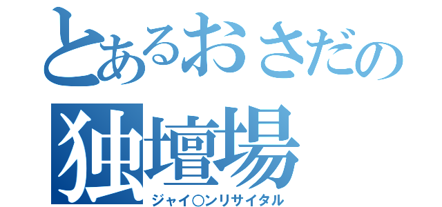 とあるおさだの独壇場（ジャイ○ンリサイタル）