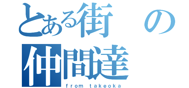 とある街の仲間達（ｆｒｏｍ ｔａｋｅｏｋａ）