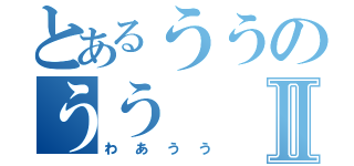 とあるううのううⅡ（わあうう）