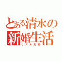 とある清水の新婚生活（リアル充実）