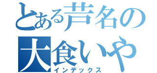 とある芦名の大食いやろう（インデックス）