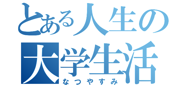 とある人生の大学生活（なつやすみ）