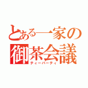 とある一家の御茶会議（ティーパーティ）