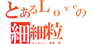 とあるＬｏｖｅ｀の細細粒（Ｓ ｕ ｐ ｅ ｒ ' 專 屬   墨）