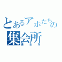 とあるアホたちの集会所（集会所）