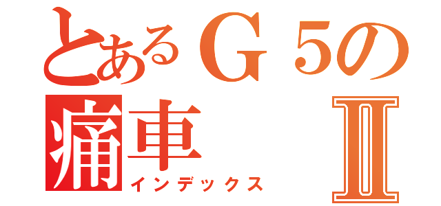 とあるＧ５の痛車Ⅱ（インデックス）