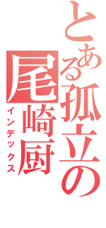 とある孤立の尾崎厨（インデックス）