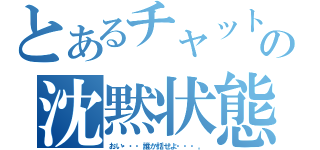 とあるチャットの沈黙状態（おい・・・誰か話せよ・・・。）