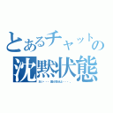 とあるチャットの沈黙状態（おい・・・誰か話せよ・・・。）