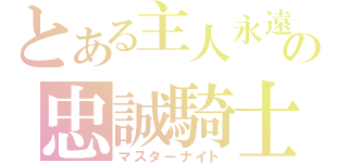 とある主人永遠の忠誠騎士（マスターナイト）