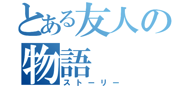 とある友人の物語（ストーリー）