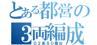 とある都営の３両編成（０２系８０番台）