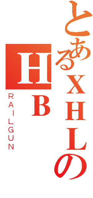 とあるＸＨＬのＨＢ（ＲＡＩＬＧＵＮ）