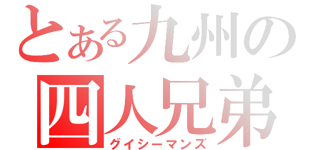 とある九州の四人兄弟（グイシーマンズ）