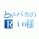 とあるバカのＲｉｏ様（）