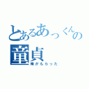 とあるあっくんの童貞（俺がもらった）