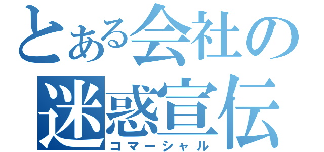 とある会社の迷惑宣伝（コマーシャル）