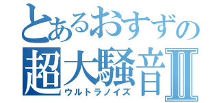 とあるおすずの超大騒音Ⅱ（ウルトラノイズ）