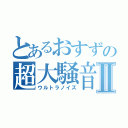 とあるおすずの超大騒音Ⅱ（ウルトラノイズ）