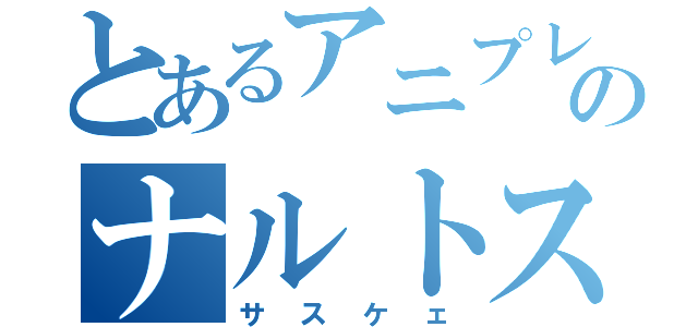 とあるアニプレックスのナルトス（サスケェ）