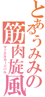 とあるうみみの筋肉旋風（マッスルカーニバル）