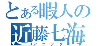 とある暇人の近藤七海（アニヲタ）